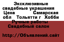 Эксклюзивные свадебные украшения  › Цена ­ 1 000 - Самарская обл., Тольятти г. Хобби. Ручные работы » Свадебный салон   